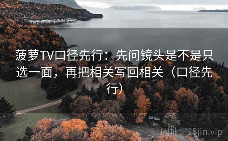 菠萝TV口径先行:先问镜头是不是只选一面,再把相关写回相关(口径先行)