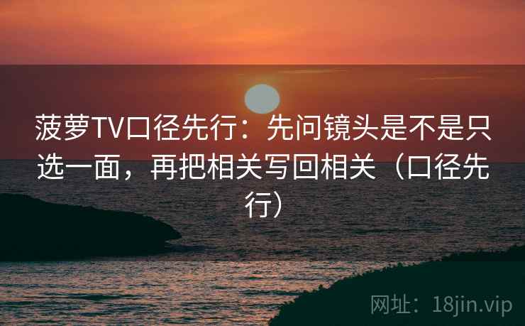 菠萝TV口径先行:先问镜头是不是只选一面,再把相关写回相关(口径先行)