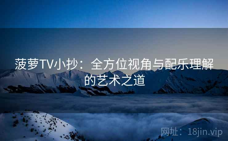 菠萝TV小抄:全方位视角与配乐理解的艺术之道