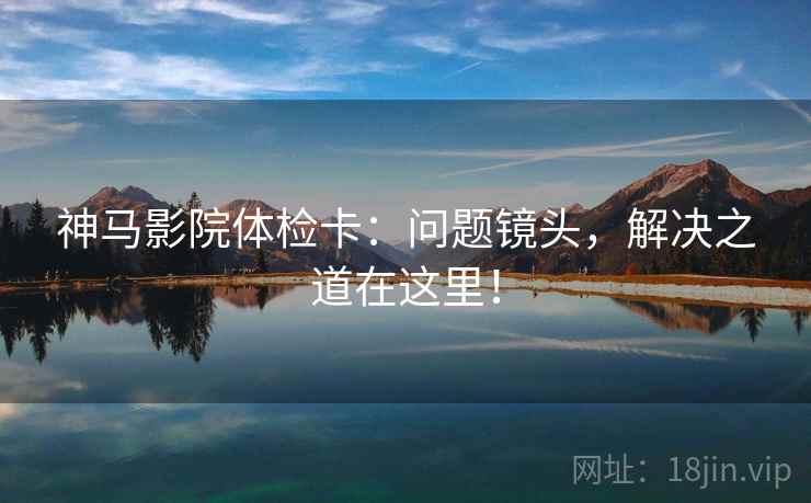 神马影院体检卡：问题镜头，解决之道在这里！