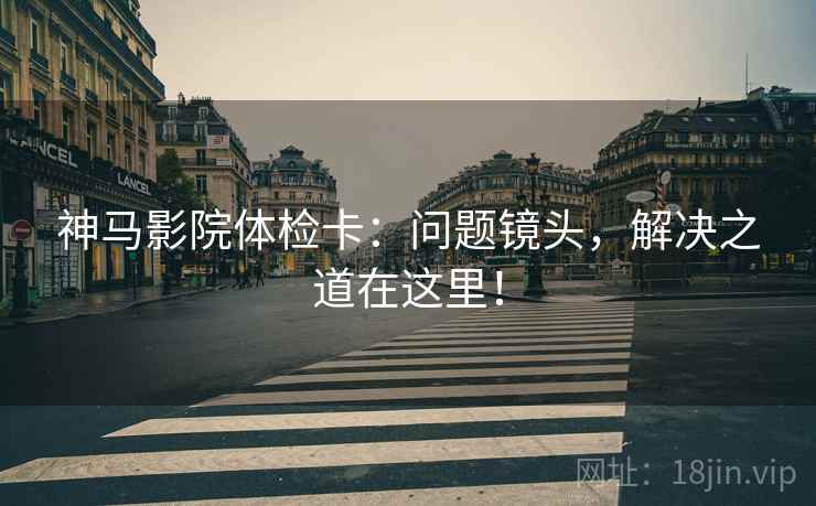 神马影院体检卡:问题镜头,解决之道在这里!