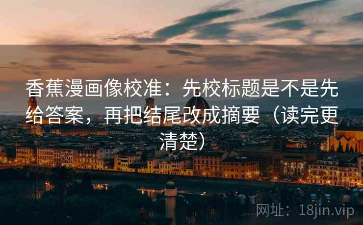 香蕉漫画像校准:先校标题是不是先给答案,再把结尾改成摘要(读完更清楚)