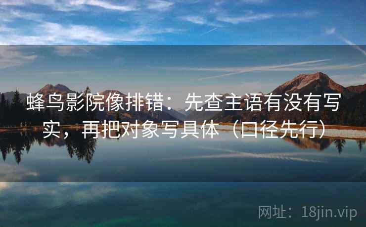 蜂鸟影院像排错：先查主语有没有写实，再把对象写具体（口径先行）