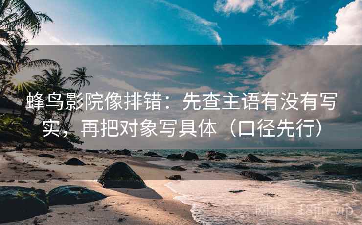 蜂鸟影院像排错：先查主语有没有写实，再把对象写具体（口径先行）