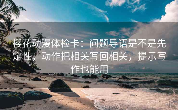 樱花动漫体检卡:问题导语是不是先定性,动作把相关写回相关,提示写作也能用
