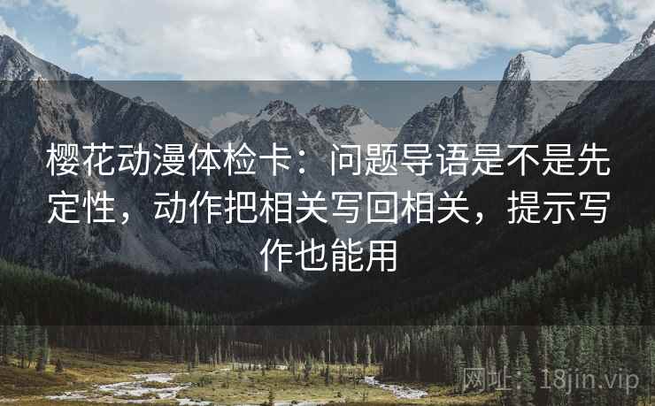樱花动漫体检卡：问题导语是不是先定性，动作把相关写回相关，提示写作也能用