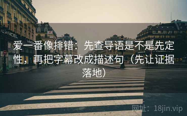 爱一番像排错:先查导语是不是先定性,再把字幕改成描述句(先让证据落地)