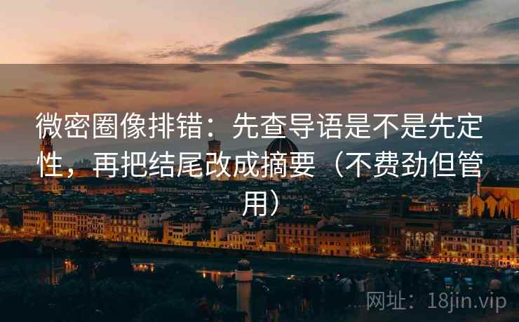 微密圈像排错：先查导语是不是先定性，再把结尾改成摘要（不费劲但管用）