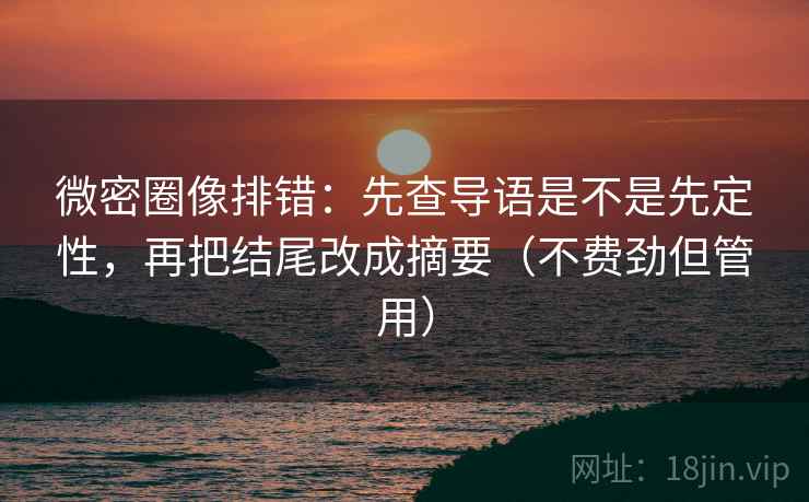 微密圈像排错：先查导语是不是先定性，再把结尾改成摘要（不费劲但管用）
