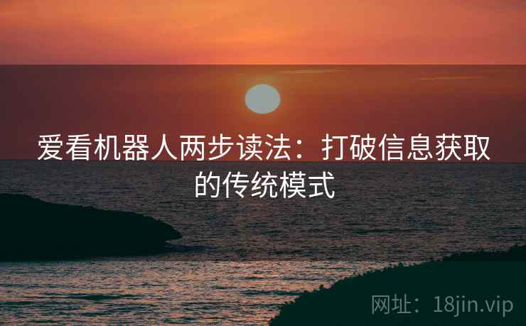 爱看机器人两步读法:打破信息获取的传统模式