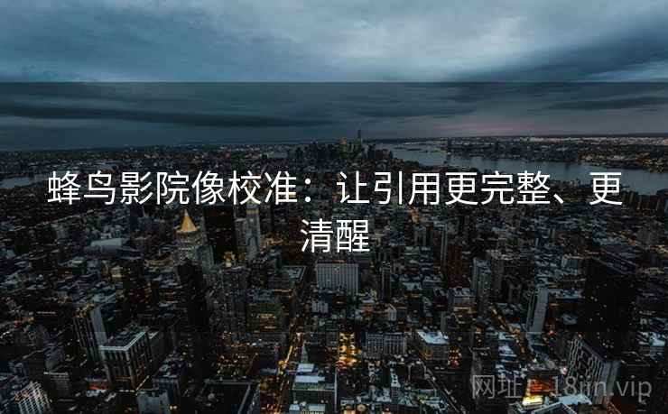 蜂鸟影院像校准:让引用更完整、更清醒