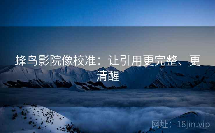 蜂鸟影院像校准:让引用更完整、更清醒
