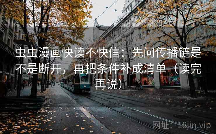 虫虫漫画快读不快信：先问传播链是不是断开，再把条件补成清单（读完再说）