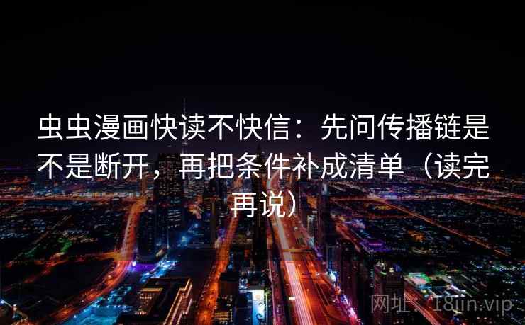 虫虫漫画快读不快信:先问传播链是不是断开,再把条件补成清单(读完再说)