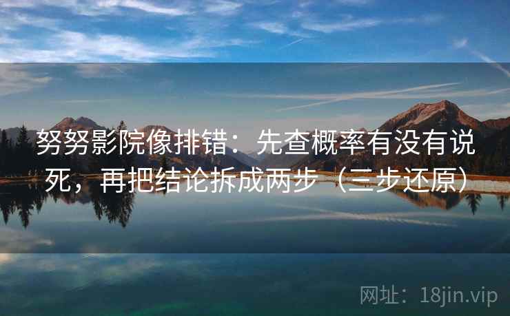 努努影院像排错：先查概率有没有说死，再把结论拆成两步（三步还原）
