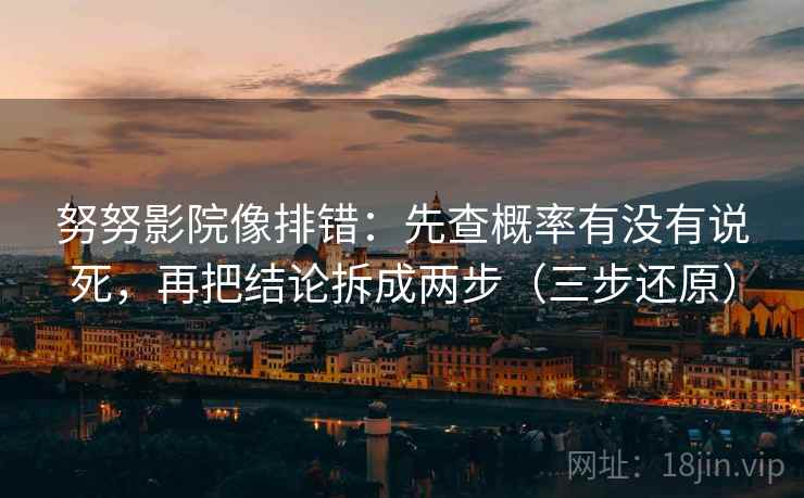 努努影院像排错:先查概率有没有说死,再把结论拆成两步(三步还原)