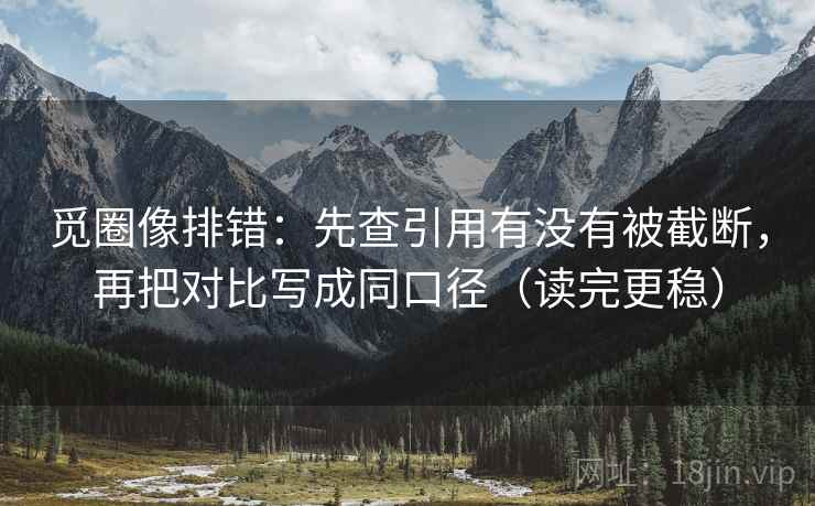 觅圈像排错:先查引用有没有被截断,再把对比写成同口径(读完更稳)