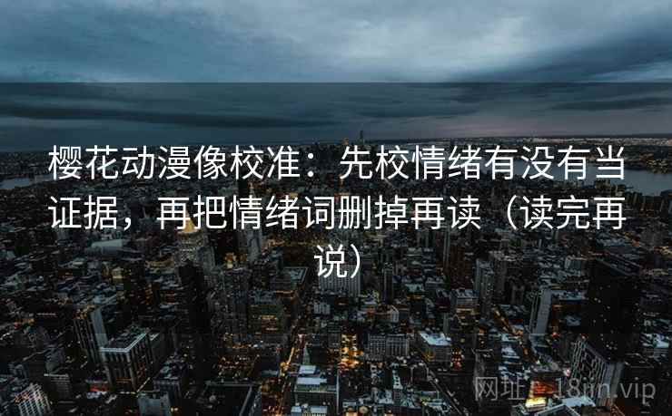 樱花动漫像校准：先校情绪有没有当证据，再把情绪词删掉再读（读完再说）