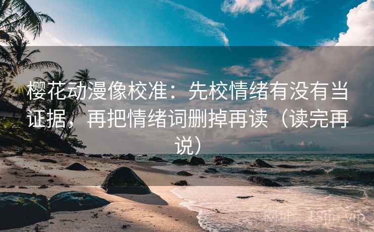 樱花动漫像校准:先校情绪有没有当证据,再把情绪词删掉再读(读完再说)