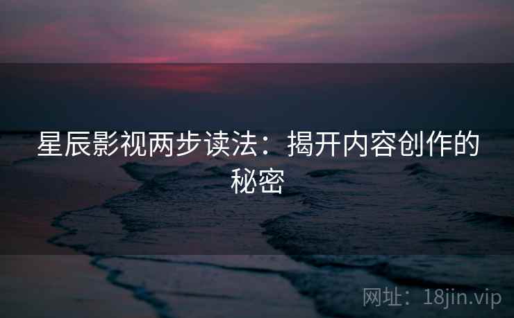星辰影视两步读法:揭开内容创作的秘密