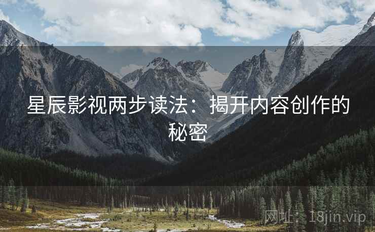 星辰影视两步读法：揭开内容创作的秘密