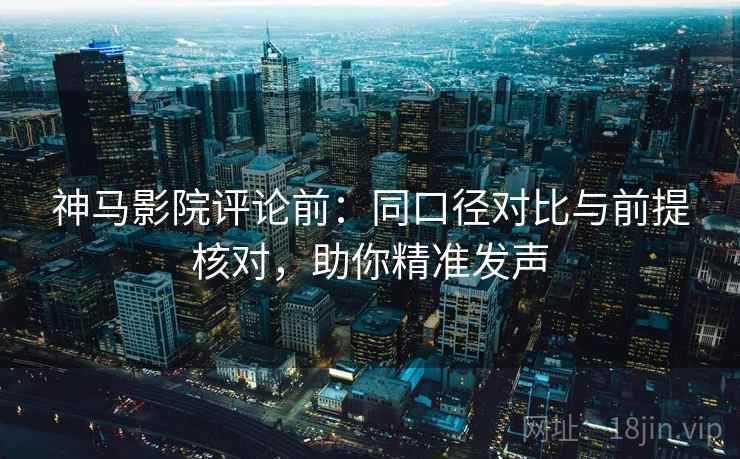 神马影院评论前：同口径对比与前提核对，助你精准发声