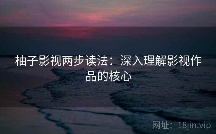柚子影视两步读法:深入理解影视作品的核心