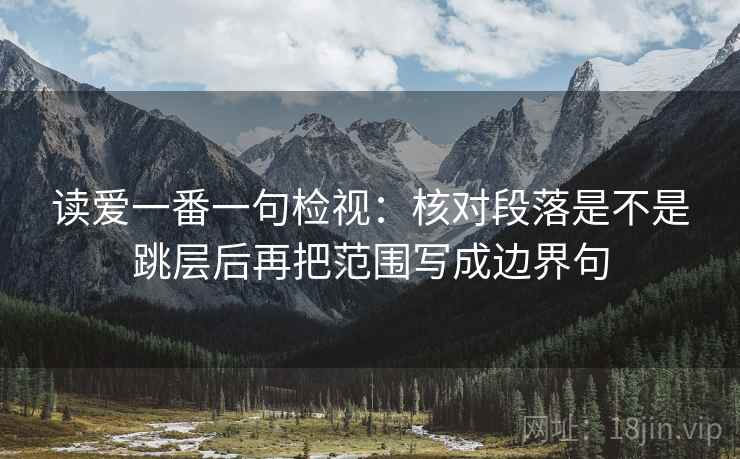 读爱一番一句检视:核对段落是不是跳层后再把范围写成边界句