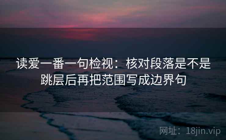 读爱一番一句检视:核对段落是不是跳层后再把范围写成边界句