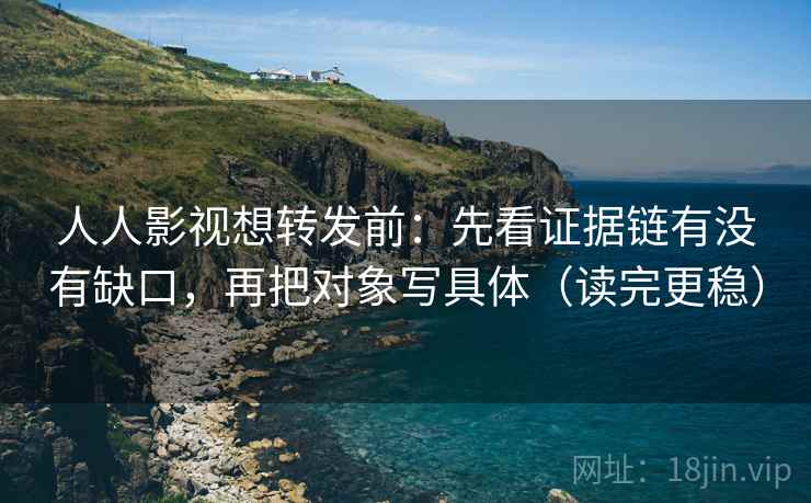 人人影视想转发前：先看证据链有没有缺口，再把对象写具体（读完更稳）