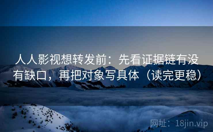 人人影视想转发前：先看证据链有没有缺口，再把对象写具体（读完更稳）