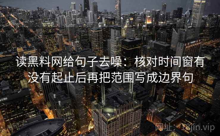 读黑料网给句子去噪：核对时间窗有没有起止后再把范围写成边界句