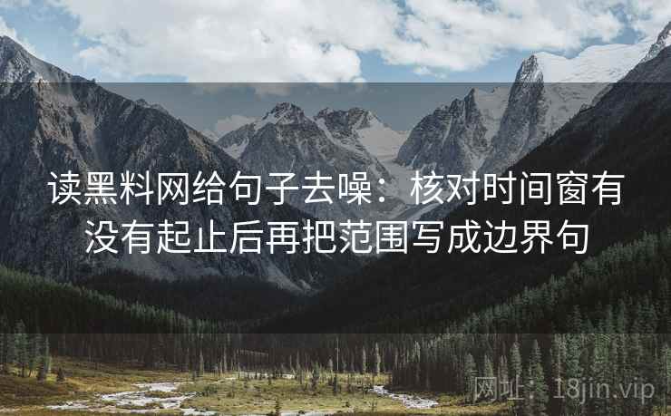 读黑料网给句子去噪:核对时间窗有没有起止后再把范围写成边界句