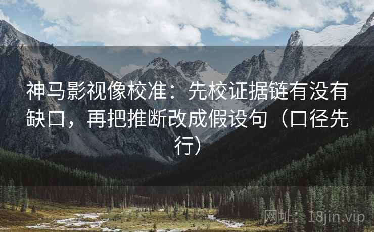神马影视像校准：先校证据链有没有缺口，再把推断改成假设句（口径先行）