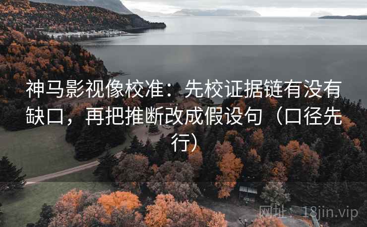 神马影视像校准:先校证据链有没有缺口,再把推断改成假设句(口径先行)
