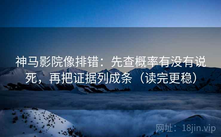 神马影院像排错：先查概率有没有说死，再把证据列成条（读完更稳）