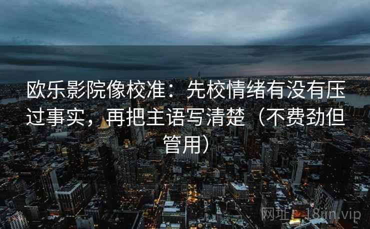 欧乐影院像校准:先校情绪有没有压过事实,再把主语写清楚(不费劲但管用)