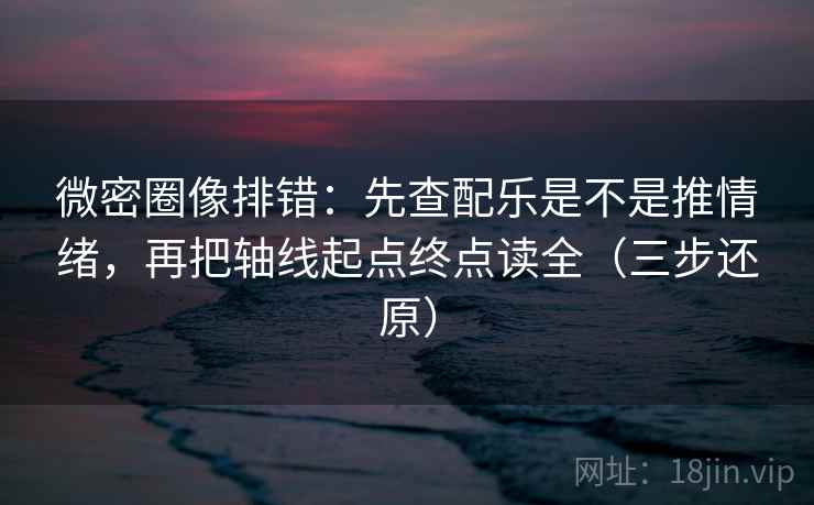 微密圈像排错：先查配乐是不是推情绪，再把轴线起点终点读全（三步还原）