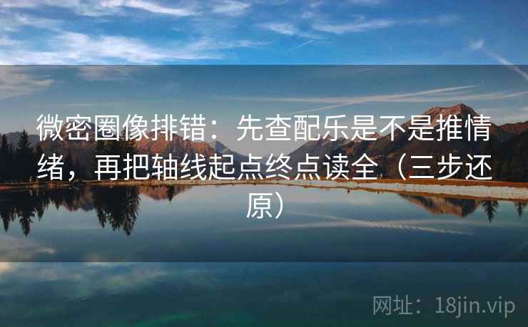 微密圈像排错:先查配乐是不是推情绪,再把轴线起点终点读全(三步还原)