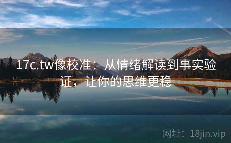 17c.tw像校准：从情绪解读到事实验证，让你的思维更稳
