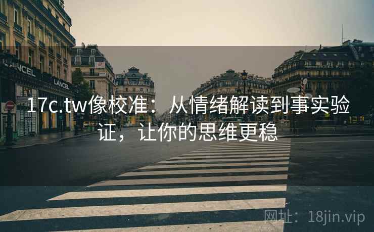 17c.tw像校准:从情绪解读到事实验证,让你的思维更稳