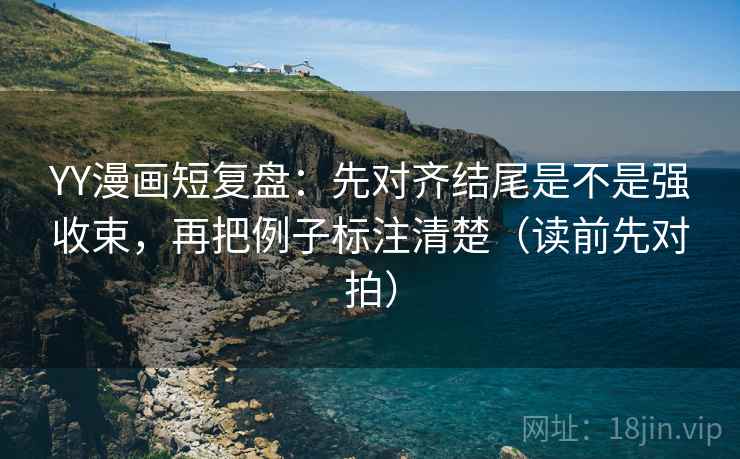 YY漫画短复盘：先对齐结尾是不是强收束，再把例子标注清楚（读前先对拍）