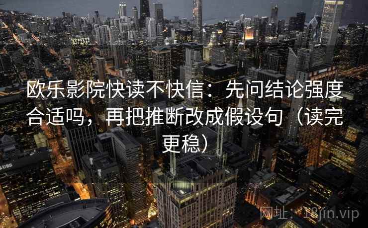 欧乐影院快读不快信:先问结论强度合适吗,再把推断改成假设句(读完更稳)