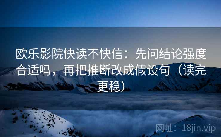 欧乐影院快读不快信:先问结论强度合适吗,再把推断改成假设句(读完更稳)