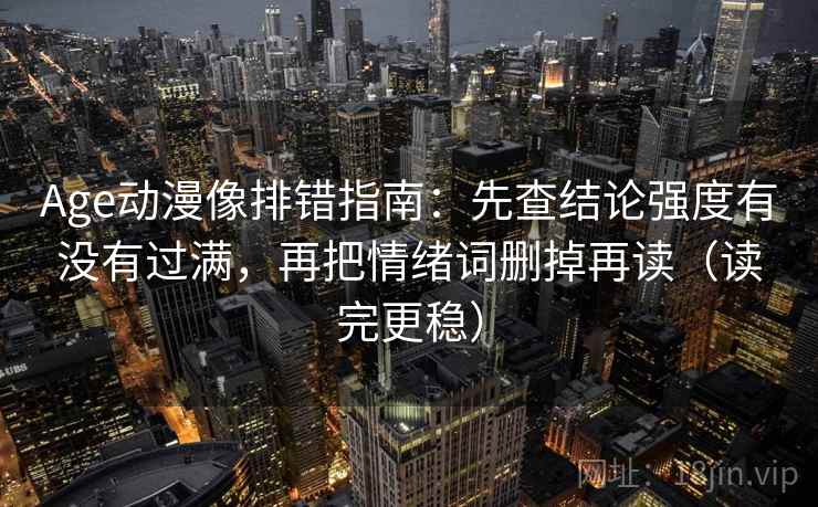 Age动漫像排错指南:先查结论强度有没有过满,再把情绪词删掉再读(读完更稳)