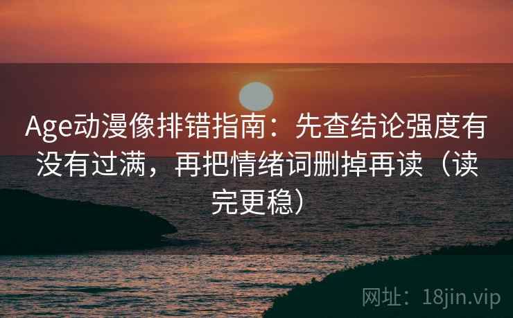 Age动漫像排错指南：先查结论强度有没有过满，再把情绪词删掉再读（读完更稳）