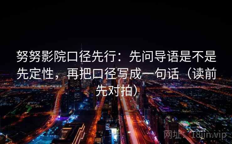努努影院口径先行:先问导语是不是先定性,再把口径写成一句话(读前先对拍)