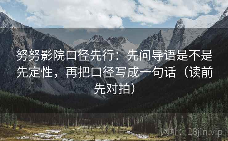 努努影院口径先行:先问导语是不是先定性,再把口径写成一句话(读前先对拍)