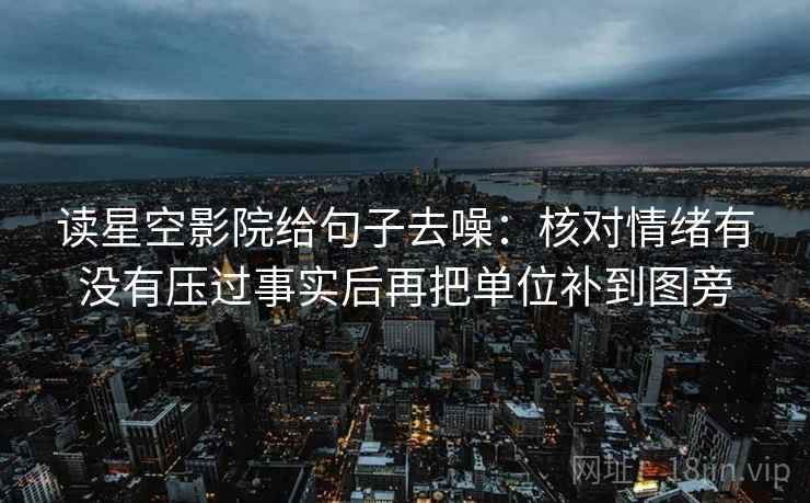 读星空影院给句子去噪:核对情绪有没有压过事实后再把单位补到图旁
