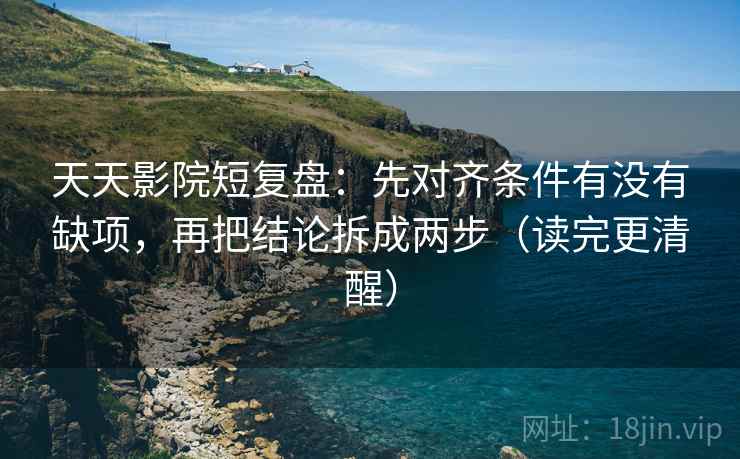 天天影院短复盘：先对齐条件有没有缺项，再把结论拆成两步（读完更清醒）